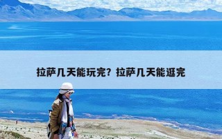 拉薩幾天能玩完？拉薩幾天能逛完