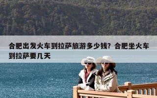 合肥出發火車到拉薩旅游多少錢？合肥坐火車到拉薩要幾天