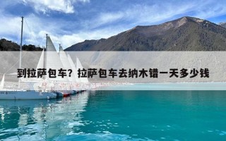 到拉薩包車？拉薩包車去納木錯一天多少錢