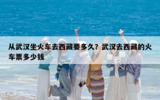 從武漢坐火車去西藏要多久？武漢去西藏的火車票多少錢