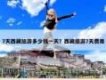 7天西藏旅游多少錢一天？西藏旅游7天費(fèi)用