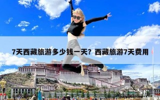 7天西藏旅游多少錢一天？西藏旅游7天費用