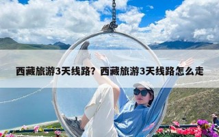 西藏旅游3天線路？西藏旅游3天線路怎么走