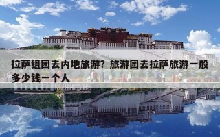 拉薩組團去內地旅游？旅游團去拉薩旅游一般多少錢一個人