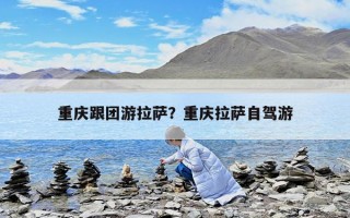 重慶跟團游拉薩？重慶拉薩自駕游