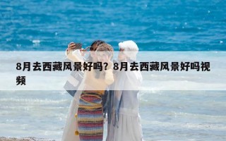8月去西藏風(fēng)景好嗎？8月去西藏風(fēng)景好嗎視頻