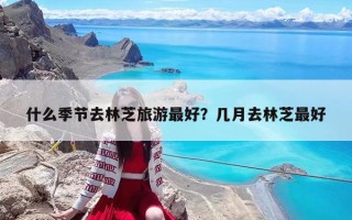 什么季節(jié)去林芝旅游最好？幾月去林芝最好