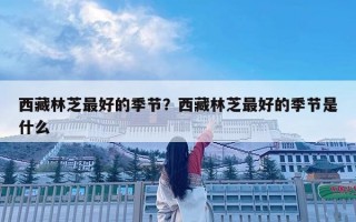西藏林芝最好的季節(jié)？西藏林芝最好的季節(jié)是什么