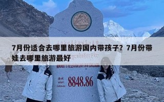 7月份適合去哪里旅游國內帶孩子？7月份帶娃去哪里旅游最好