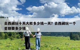 去西藏玩十天大概多少錢一天？去西藏玩一個星期要多少錢