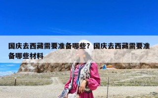 國(guó)慶去西藏需要準(zhǔn)備哪些？國(guó)慶去西藏需要準(zhǔn)備哪些材料