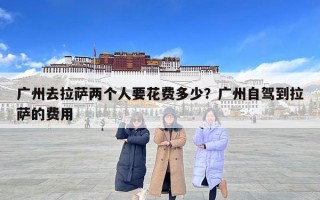 廣州去拉薩兩個人要花費多少？廣州自駕到拉薩的費用
