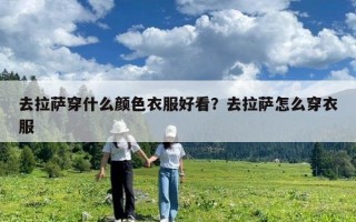去拉薩穿什么顏色衣服好看？去拉薩怎么穿衣服