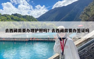 去西藏需要辦理護照嗎？去西藏需要辦簽證嗎