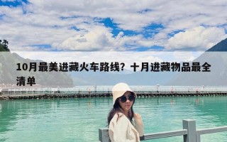 10月最美進(jìn)藏火車路線？十月進(jìn)藏物品最全清單