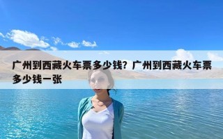 廣州到西藏火車票多少錢？廣州到西藏火車票多少錢一張