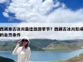 西藏來古冰川最佳旅游季節？西藏古冰川形成的自然條件