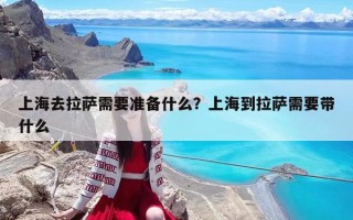 上海去拉薩需要準(zhǔn)備什么？上海到拉薩需要帶什么