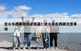坐火車西藏旅游必需品?坐火車去西藏注意事項(xiàng) 坐火車西藏旅游必需品?坐火車去西藏注意事項(xiàng)