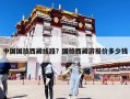中國國旅西藏線路？國旅西藏游報價多少錢