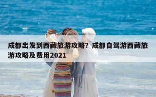 成都出發到西藏旅游攻略？成都自駕游西藏旅游攻略及費用2021