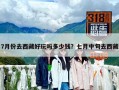 7月份去西藏好玩嗎多少錢？七月中旬去西藏