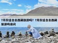 7月份適合去西藏旅游嗎？7月份適合去西藏旅游嗎請問