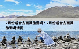 7月份適合去西藏旅游嗎？7月份適合去西藏旅游嗎請(qǐng)問(wèn)