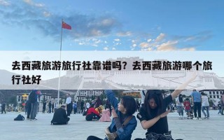 去西藏旅游旅行社靠譜嗎？去西藏旅游哪個(gè)旅行社好