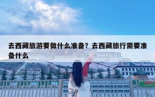 去西藏旅游要做什么準備？去西藏旅行需要準備什么