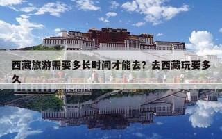 西藏旅游需要多長時間才能去？去西藏玩要多久