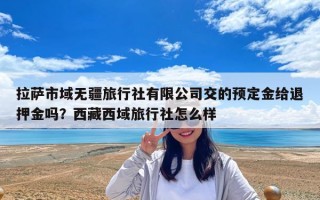 拉薩市域無疆旅行社有限公司交的預定金給退押金嗎？西藏西域旅行社怎么樣
