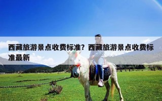 西藏旅游景點(diǎn)收費(fèi)標(biāo)準(zhǔn)？西藏旅游景點(diǎn)收費(fèi)標(biāo)準(zhǔn)最新