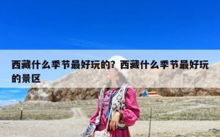 西藏什么季節(jié)最好玩的？西藏什么季節(jié)最好玩的景區(qū)