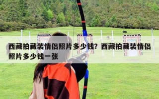西藏拍藏裝情侶照片多少錢？西藏拍藏裝情侶照片多少錢一張