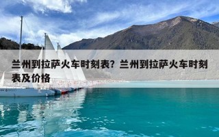 蘭州到拉薩火車時刻表？蘭州到拉薩火車時刻表及價格