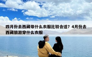 四月份去西藏帶什么衣服比較合適？4月份去西藏旅游穿什么衣服