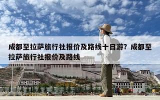 成都至拉薩旅行社報(bào)價(jià)及路線十日游？成都至拉薩旅行社報(bào)價(jià)及路線
