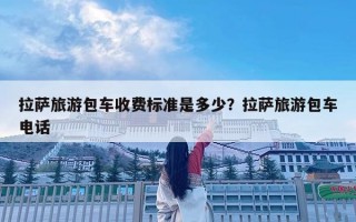 拉薩旅游包車收費標準是多少？拉薩旅游包車電話