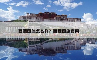 西藏國旅怎么樣？西藏國旅官網(wǎng)