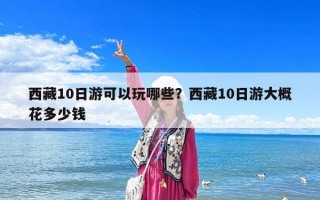 西藏10日游可以玩哪些？西藏10日游大概花多少錢