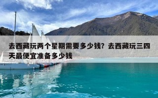 去西藏玩兩個星期需要多少錢？去西藏玩三四天最便宜準備多少錢
