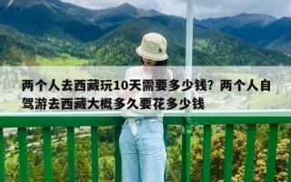 兩個人去西藏玩10天需要多少錢？兩個人自駕游去西藏大概多久要花多少錢