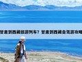 甘肅到西藏旅游列車(chē)？甘肅到西藏自駕游攻略