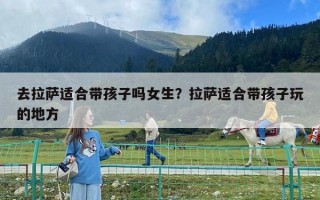 去拉薩適合帶孩子嗎女生？拉薩適合帶孩子玩的地方