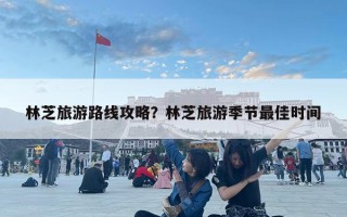 林芝旅游路線攻略？林芝旅游季節(jié)最佳時間