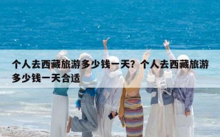 個人去西藏旅游多少錢一天？個人去西藏旅游多少錢一天合適