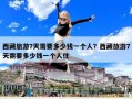 西藏旅游7天需要多少錢(qián)一個(gè)人？西藏旅游7天需要多少錢(qián)一個(gè)人住