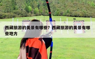 西藏旅游的美景有哪些？西藏旅游的美景有哪些地方