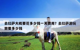 去拉薩大概要花多少錢一天費用？去拉薩游玩需要多少錢